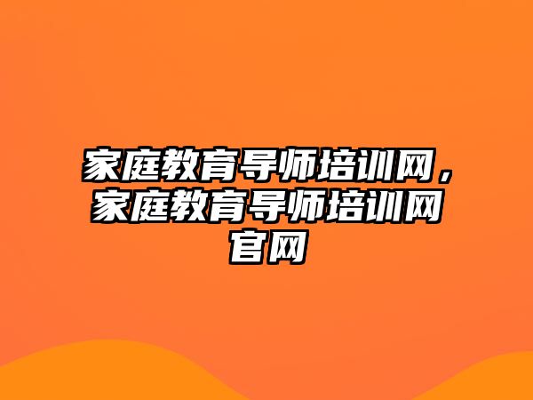 家庭教育導師培訓網(wǎng)，家庭教育導師培訓網(wǎng)官網(wǎng)