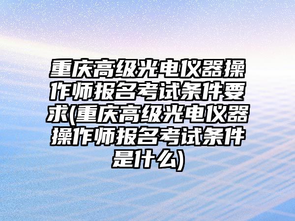 重慶高級(jí)光電儀器操作師報(bào)名考試條件要求(重慶高級(jí)光電儀器操作師報(bào)名考試條件是什么)