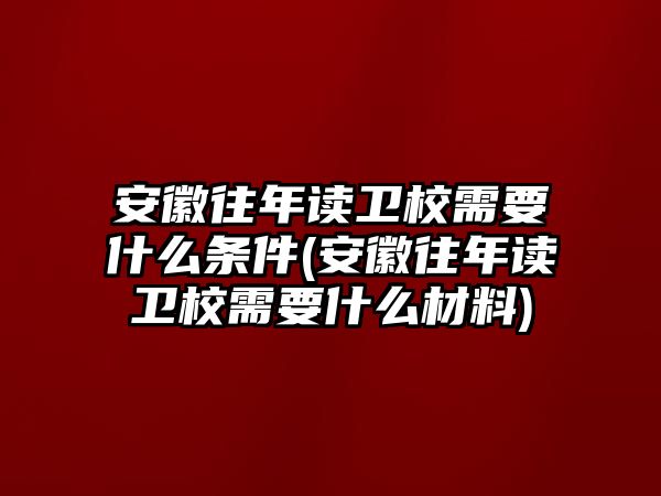 安徽往年讀衛(wèi)校需要什么條件(安徽往年讀衛(wèi)校需要什么材料)