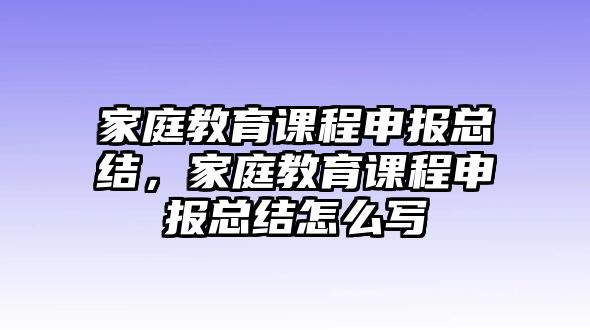 家庭教育課程申報(bào)總結(jié)，家庭教育課程申報(bào)總結(jié)怎么寫(xiě)