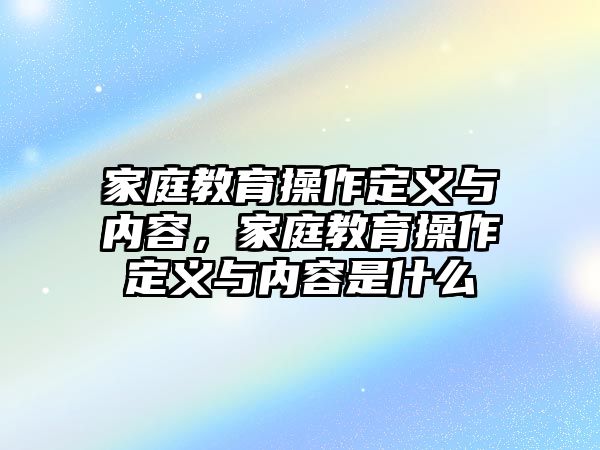 家庭教育操作定義與內(nèi)容，家庭教育操作定義與內(nèi)容是什么