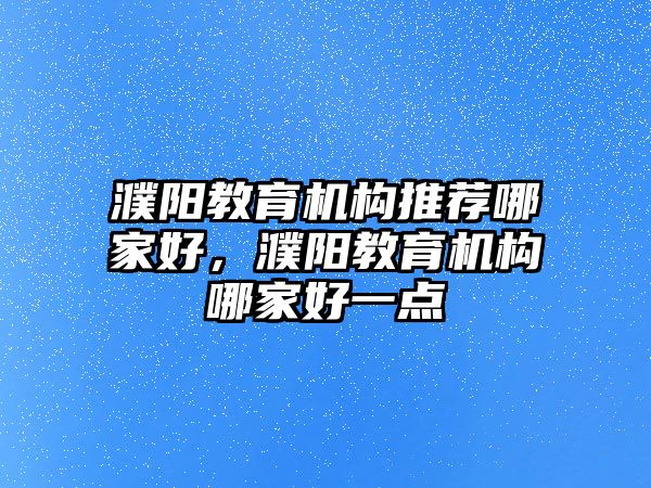 濮陽教育機(jī)構(gòu)推薦哪家好，濮陽教育機(jī)構(gòu)哪家好一點(diǎn)