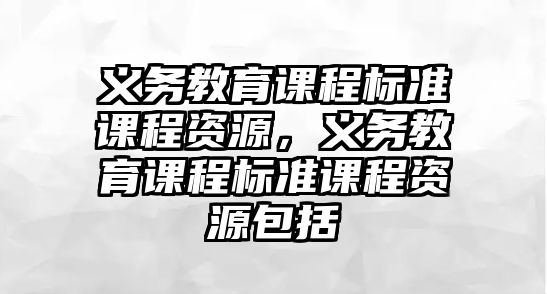 義務(wù)教育課程標(biāo)準(zhǔn)課程資源，義務(wù)教育課程標(biāo)準(zhǔn)課程資源包括