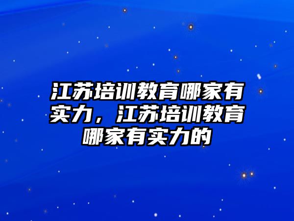 江蘇培訓教育哪家有實力，江蘇培訓教育哪家有實力的