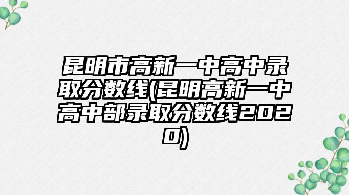 昆明市高新一中高中錄取分?jǐn)?shù)線(昆明高新一中高中部錄取分?jǐn)?shù)線2020)