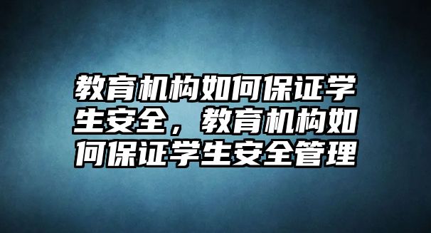 教育機(jī)構(gòu)如何保證學(xué)生安全，教育機(jī)構(gòu)如何保證學(xué)生安全管理