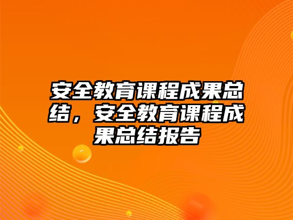 安全教育課程成果總結(jié)，安全教育課程成果總結(jié)報(bào)告