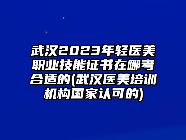 武漢2023年輕醫(yī)美職業(yè)技能證書(shū)在哪考合適的(武漢醫(yī)美培訓(xùn)機(jī)構(gòu)國(guó)家認(rèn)可的)