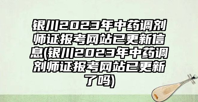 銀川2023年中藥調(diào)劑師證報考網(wǎng)站已更新信息(銀川2023年中藥調(diào)劑師證報考網(wǎng)站已更新了嗎)