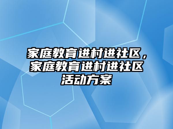 家庭教育進村進社區(qū)，家庭教育進村進社區(qū)活動方案