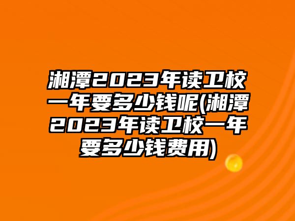 湘潭2023年讀衛(wèi)校一年要多少錢呢(湘潭2023年讀衛(wèi)校一年要多少錢費(fèi)用)