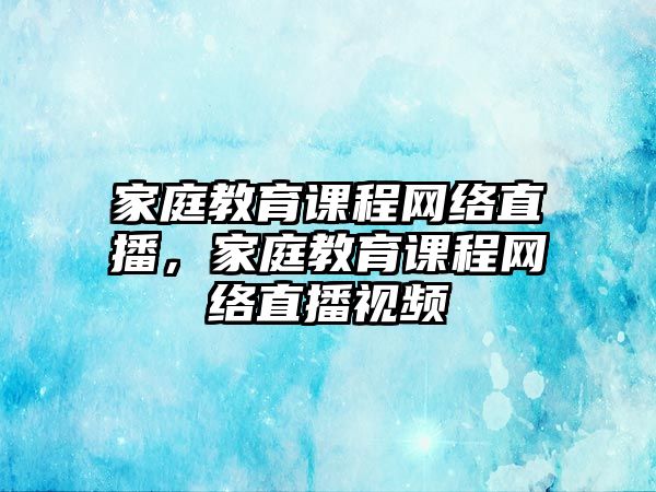 家庭教育課程網(wǎng)絡(luò)直播，家庭教育課程網(wǎng)絡(luò)直播視頻