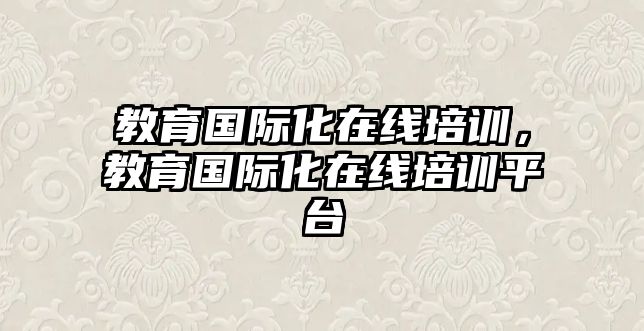 教育國際化在線培訓(xùn)，教育國際化在線培訓(xùn)平臺