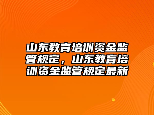 山東教育培訓(xùn)資金監(jiān)管規(guī)定，山東教育培訓(xùn)資金監(jiān)管規(guī)定最新