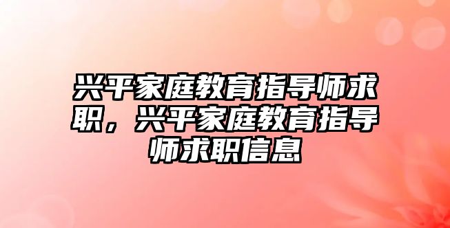 興平家庭教育指導(dǎo)師求職，興平家庭教育指導(dǎo)師求職信息