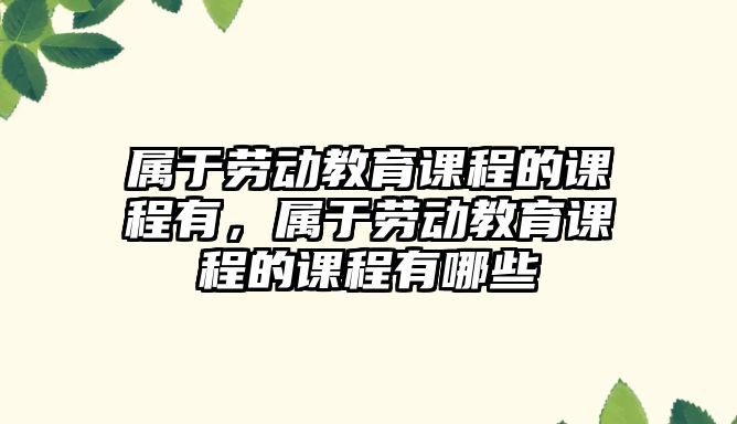 屬于勞動教育課程的課程有，屬于勞動教育課程的課程有哪些