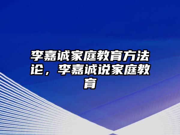 李嘉誠家庭教育方法論，李嘉誠說家庭教育