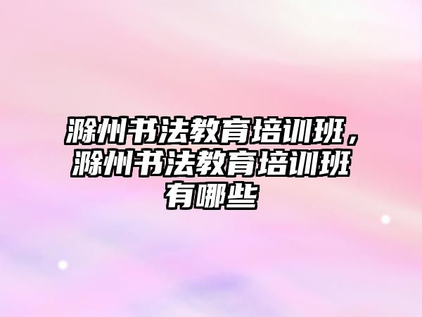 滁州書法教育培訓班，滁州書法教育培訓班有哪些