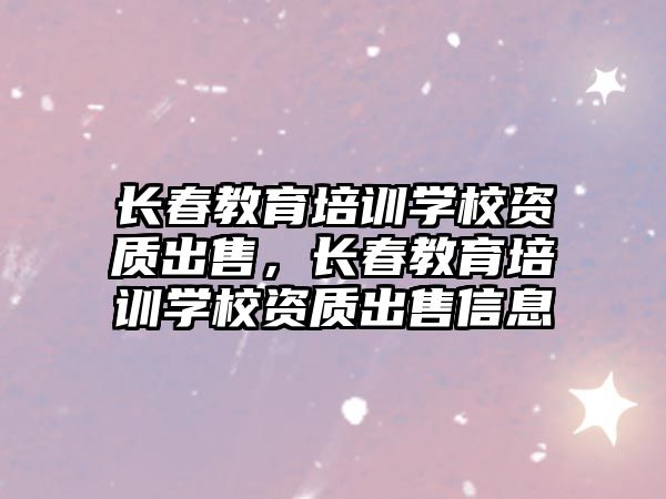 長春教育培訓(xùn)學(xué)校資質(zhì)出售，長春教育培訓(xùn)學(xué)校資質(zhì)出售信息