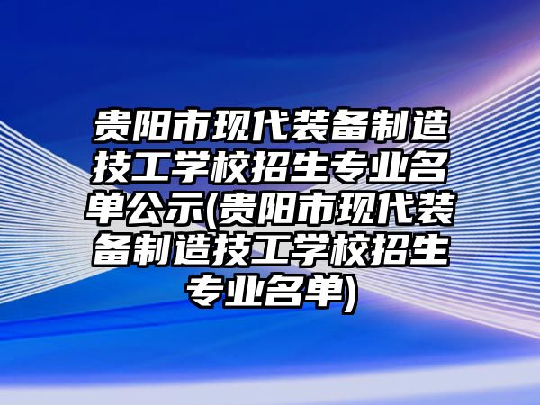 貴陽市現(xiàn)代裝備制造技工學(xué)校招生專業(yè)名單公示(貴陽市現(xiàn)代裝備制造技工學(xué)校招生專業(yè)名單)