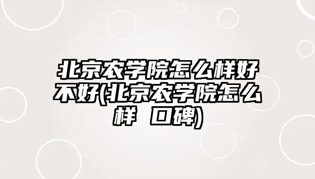 北京農(nóng)學(xué)院怎么樣好不好(北京農(nóng)學(xué)院怎么樣 口碑)