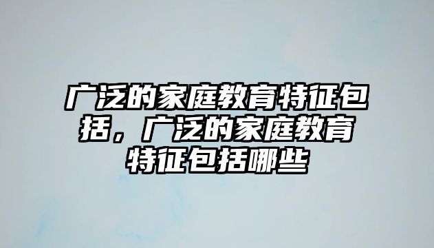 廣泛的家庭教育特征包括，廣泛的家庭教育特征包括哪些