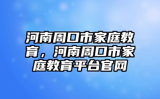 河南周口市家庭教育，河南周口市家庭教育平臺(tái)官網(wǎng)