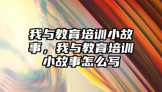 我與教育培訓(xùn)小故事，我與教育培訓(xùn)小故事怎么寫