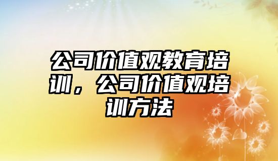 公司價值觀教育培訓(xùn)，公司價值觀培訓(xùn)方法