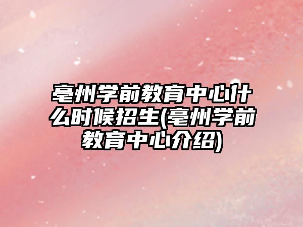 亳州學前教育中心什么時候招生(亳州學前教育中心介紹)