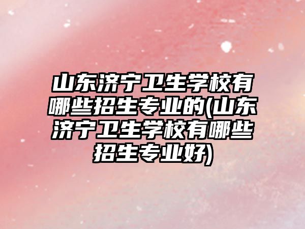 山東濟寧衛(wèi)生學(xué)校有哪些招生專業(yè)的(山東濟寧衛(wèi)生學(xué)校有哪些招生專業(yè)好)