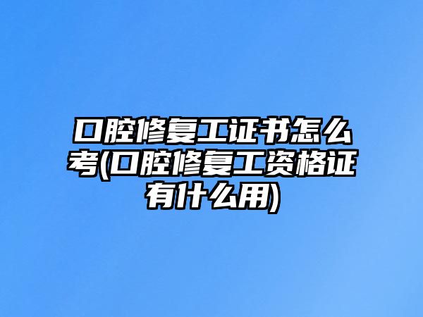 口腔修復(fù)工證書怎么考(口腔修復(fù)工資格證有什么用)