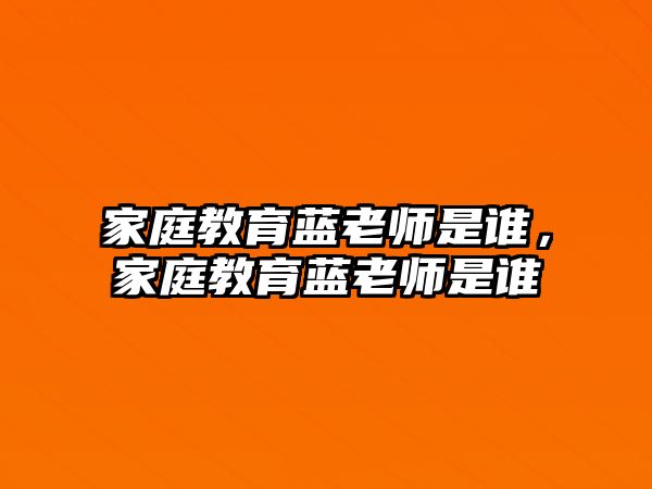 家庭教育藍(lán)老師是誰，家庭教育藍(lán)老師是誰