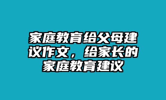 家庭教育給父母建議作文，給家長的家庭教育建議