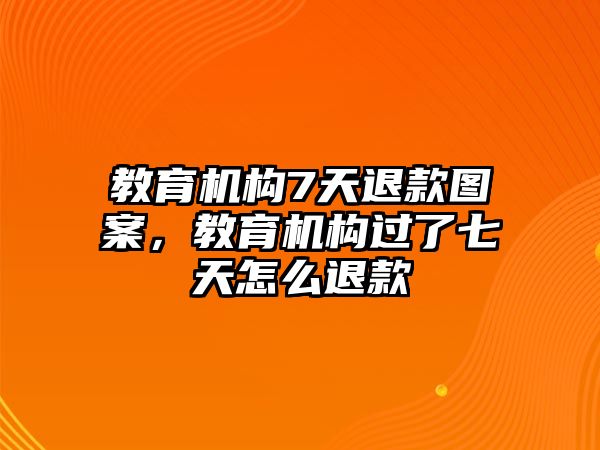 教育機(jī)構(gòu)7天退款圖案，教育機(jī)構(gòu)過了七天怎么退款