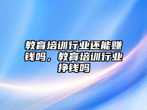 教育培訓(xùn)行業(yè)還能賺錢嗎，教育培訓(xùn)行業(yè)掙錢嗎