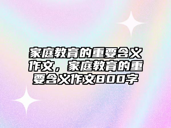 家庭教育的重要含義作文，家庭教育的重要含義作文800字