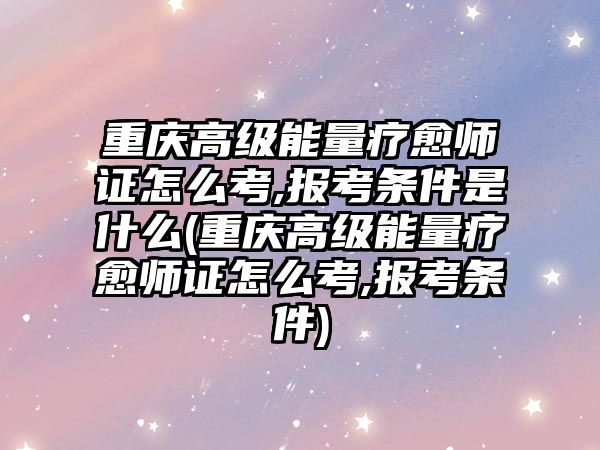 重慶高級(jí)能量療愈師證怎么考,報(bào)考條件是什么(重慶高級(jí)能量療愈師證怎么考,報(bào)考條件)