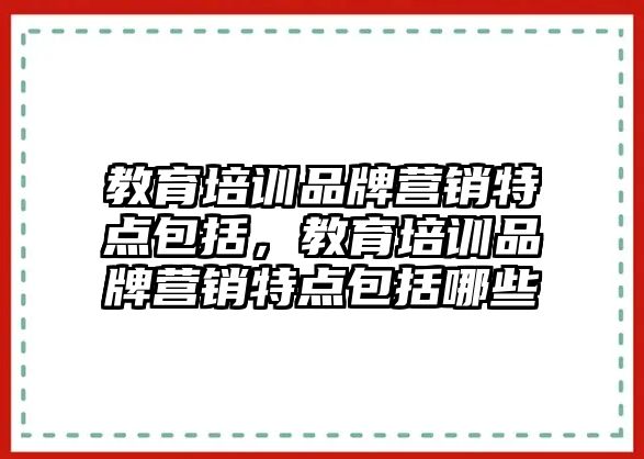 教育培訓品牌營銷特點包括，教育培訓品牌營銷特點包括哪些