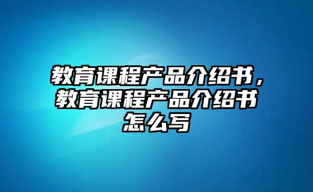 教育課程產(chǎn)品介紹書(shū)，教育課程產(chǎn)品介紹書(shū)怎么寫(xiě)