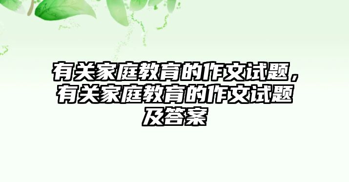 有關(guān)家庭教育的作文試題，有關(guān)家庭教育的作文試題及答案