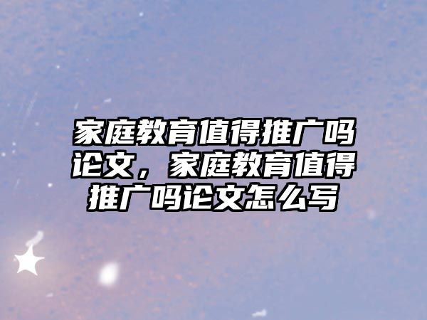 家庭教育值得推廣嗎論文，家庭教育值得推廣嗎論文怎么寫