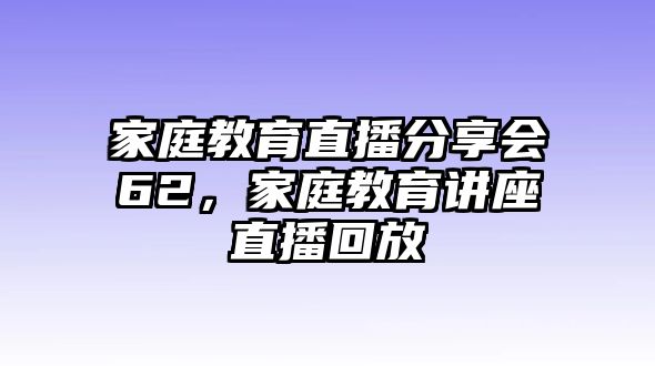 家庭教育直播分享會62，家庭教育講座直播回放