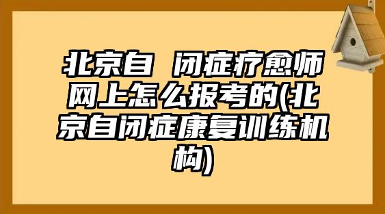 北京自 閉癥療愈師網(wǎng)上怎么報(bào)考的(北京自閉癥康復(fù)訓(xùn)練機(jī)構(gòu))