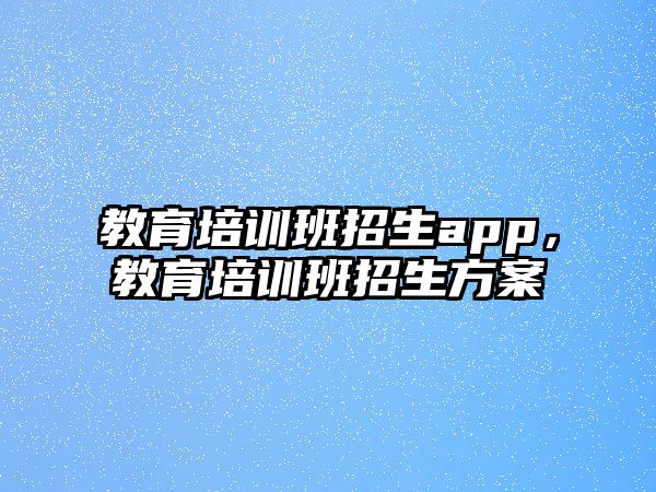 教育培訓(xùn)班招生app，教育培訓(xùn)班招生方案