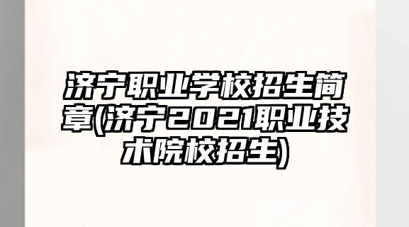 濟寧職業(yè)學(xué)校招生簡章(濟寧2021職業(yè)技術(shù)院校招生)