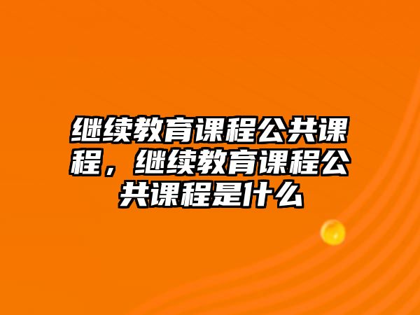 繼續(xù)教育課程公共課程，繼續(xù)教育課程公共課程是什么