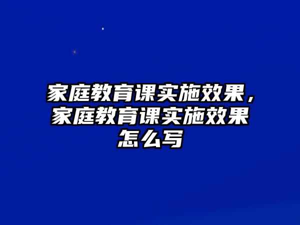 家庭教育課實(shí)施效果，家庭教育課實(shí)施效果怎么寫