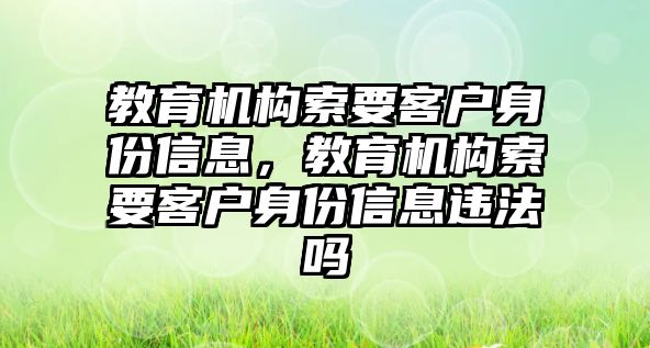 教育機構(gòu)索要客戶身份信息，教育機構(gòu)索要客戶身份信息違法嗎