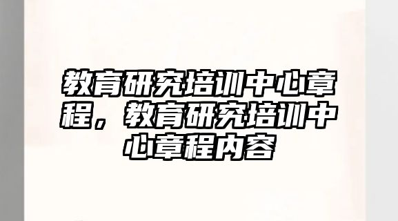 教育研究培訓(xùn)中心章程，教育研究培訓(xùn)中心章程內(nèi)容